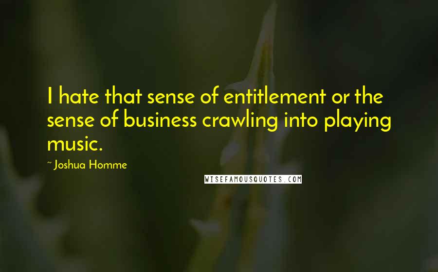 Joshua Homme quotes: I hate that sense of entitlement or the sense of business crawling into playing music.