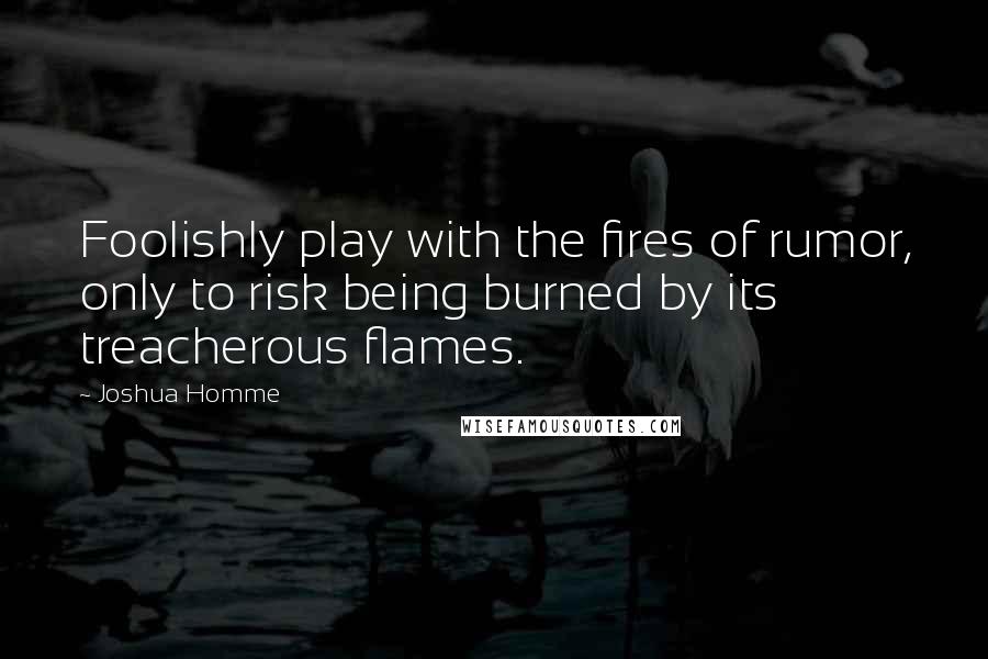 Joshua Homme quotes: Foolishly play with the fires of rumor, only to risk being burned by its treacherous flames.