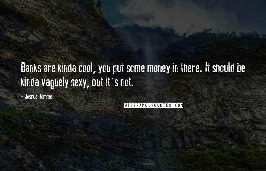 Joshua Homme quotes: Banks are kinda cool, you put some money in there. It should be kinda vaguely sexy, but it's not. Joshua Homme quotes: Banks are kinda cool, you put some money in there. It should be kinda vaguely sexy, but it's not.