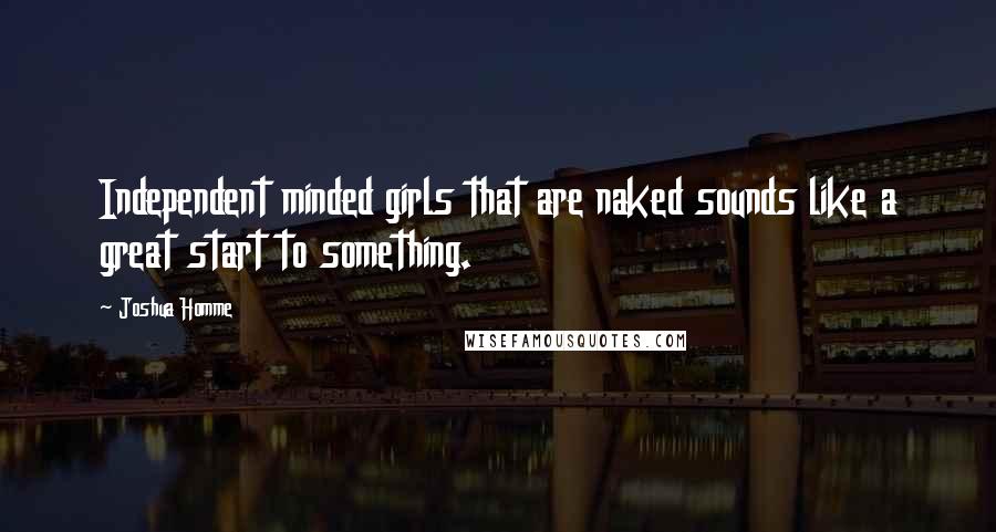 Joshua Homme quotes: Independent minded girls that are naked sounds like a great start to something.