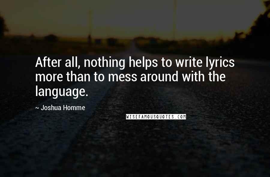Joshua Homme quotes: After all, nothing helps to write lyrics more than to mess around with the language. Joshua Homme quotes: After all, nothing helps to write lyrics more than to mess around with the language.