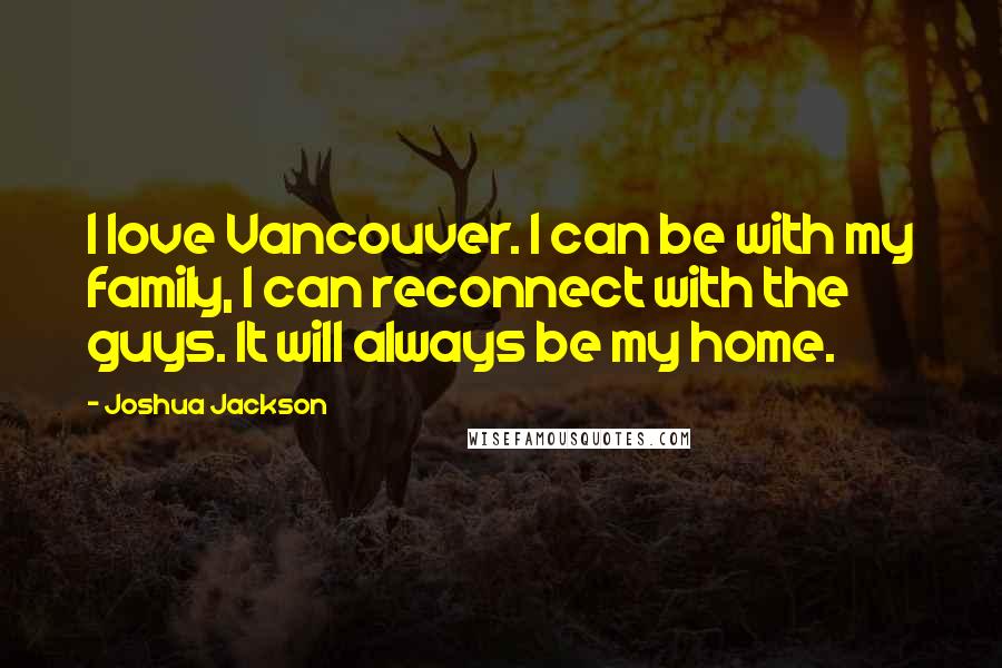 Joshua Jackson quotes: I love Vancouver. I can be with my family, I can reconnect with the guys. It will always be my home. Joshua Jackson quotes: I love Vancouver. I can be with my family, I can reconnect with the guys. It will always be my home.