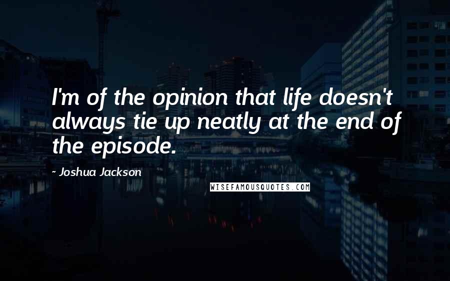Joshua Jackson quotes: I'm of the opinion that life doesn't always tie up neatly at the end of the episode.