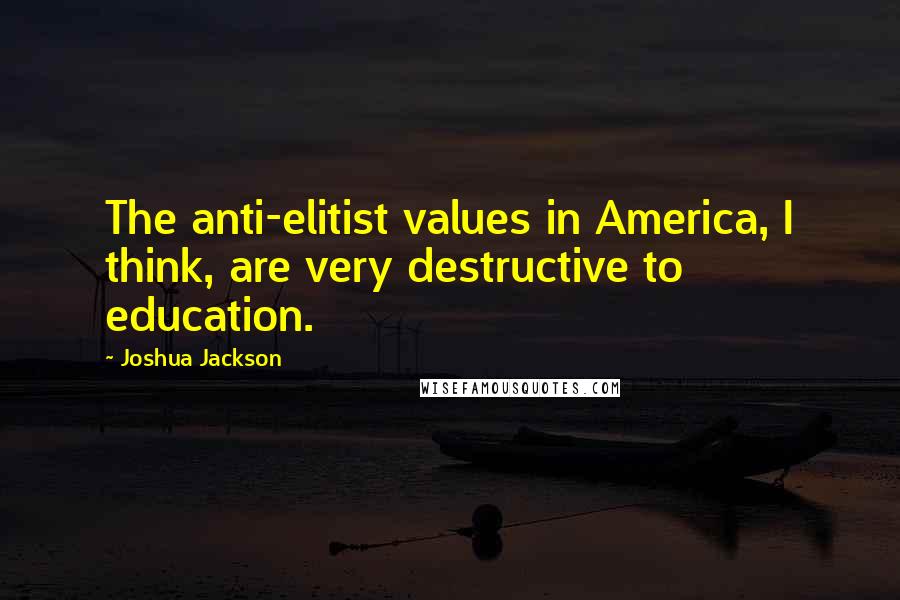 Joshua Jackson quotes: The anti-elitist values in America, I think, are very destructive to education.