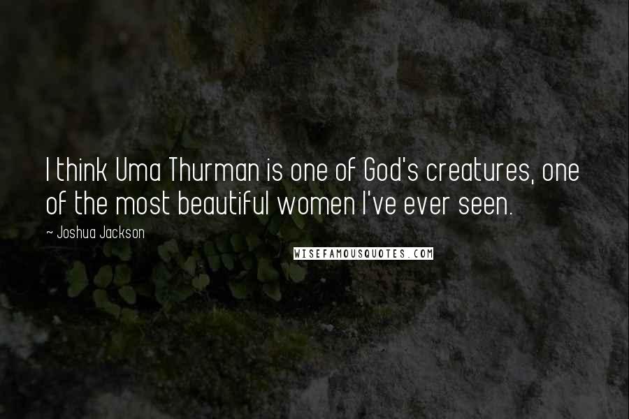 Joshua Jackson quotes: I think Uma Thurman is one of God's creatures, one of the most beautiful women I've ever seen.