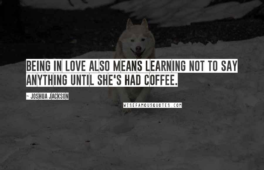 Joshua Jackson quotes: Being in love also means learning not to say anything until she's had coffee.