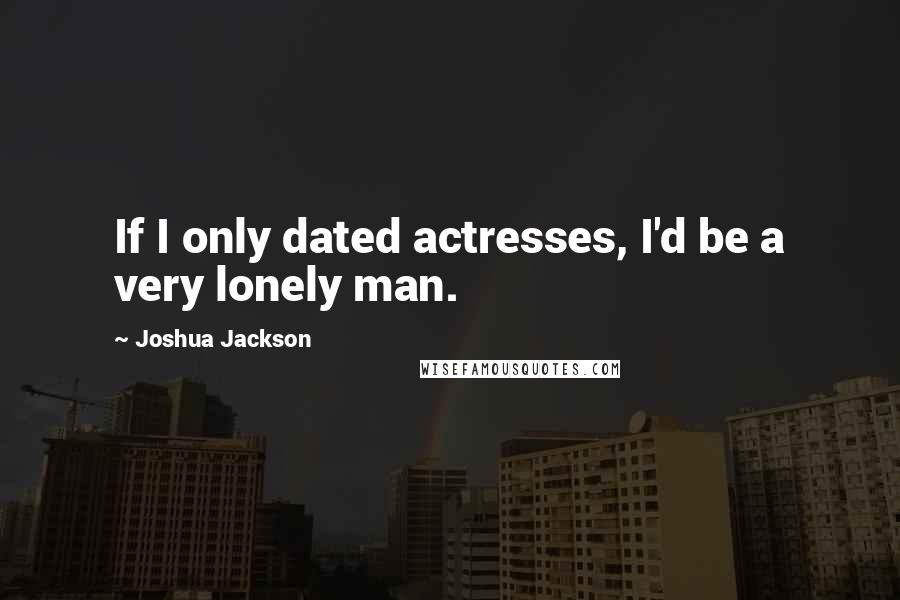 Joshua Jackson quotes: If I only dated actresses, I'd be a very lonely man.