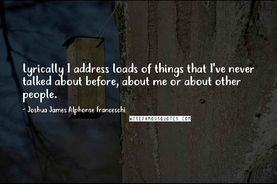 Joshua James Alphonse Franceschi quotes: Lyrically I address loads of things that I've never talked about before, about me or about other people.