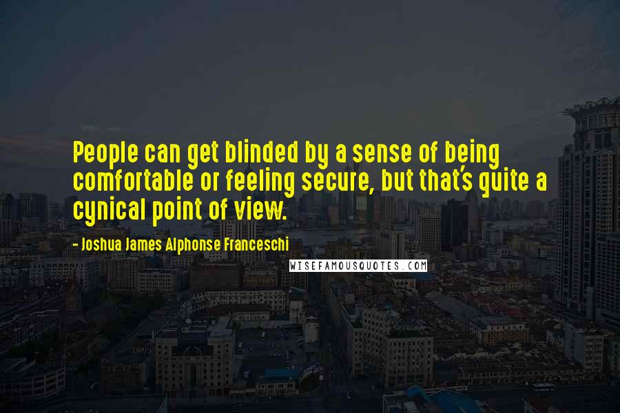 Joshua James Alphonse Franceschi quotes: People can get blinded by a sense of being comfortable or feeling secure, but that's quite a cynical point of view.