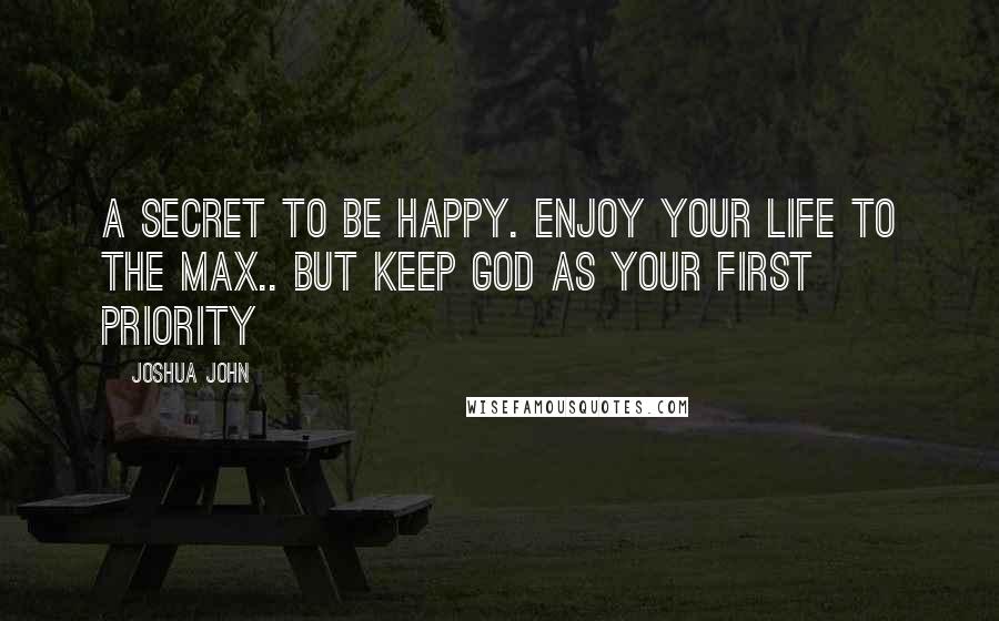 Joshua John quotes: A secret to be happy. Enjoy your life to the max.. But keep God as your first priority