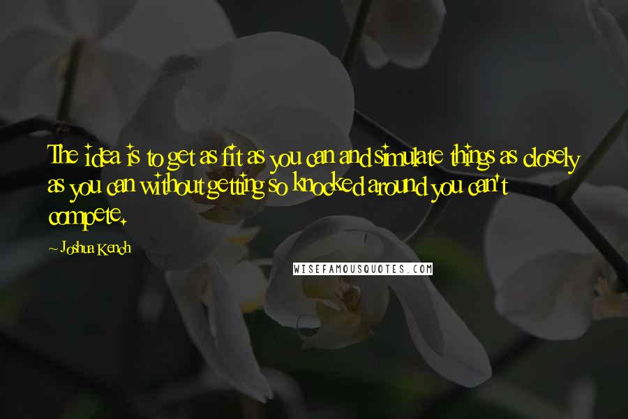 Joshua Kench quotes: The idea is to get as fit as you can and simulate things as closely as you can without getting so knocked around you can't compete.