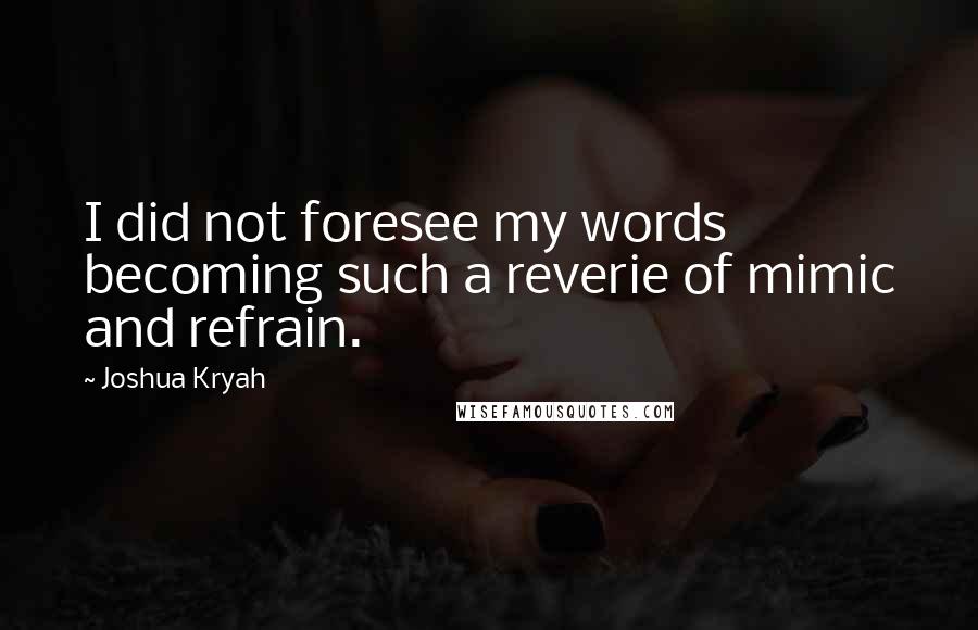 Joshua Kryah quotes: I did not foresee my words becoming such a reverie of mimic and refrain.