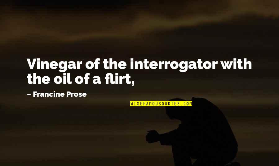 Joshua Kushner Quotes By Francine Prose: Vinegar of the interrogator with the oil of