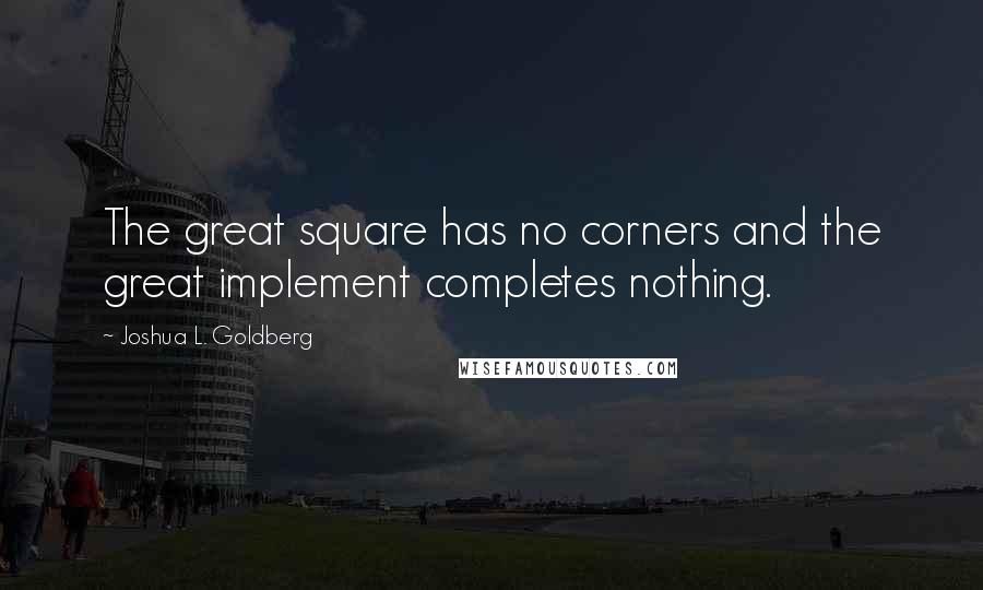 Joshua L. Goldberg quotes: The great square has no corners and the great implement completes nothing.