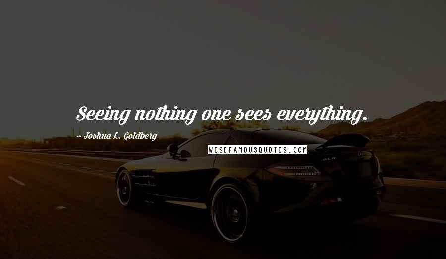 Joshua L. Goldberg quotes: Seeing nothing one sees everything.