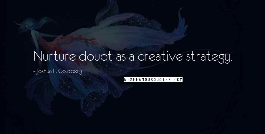 Joshua L. Goldberg quotes: Nurture doubt as a creative strategy.