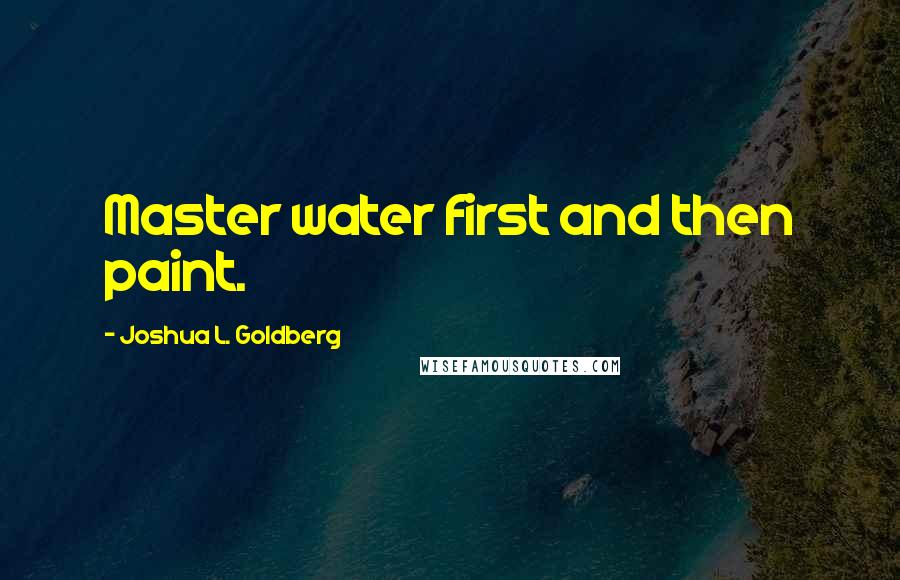 Joshua L. Goldberg quotes: Master water first and then paint.