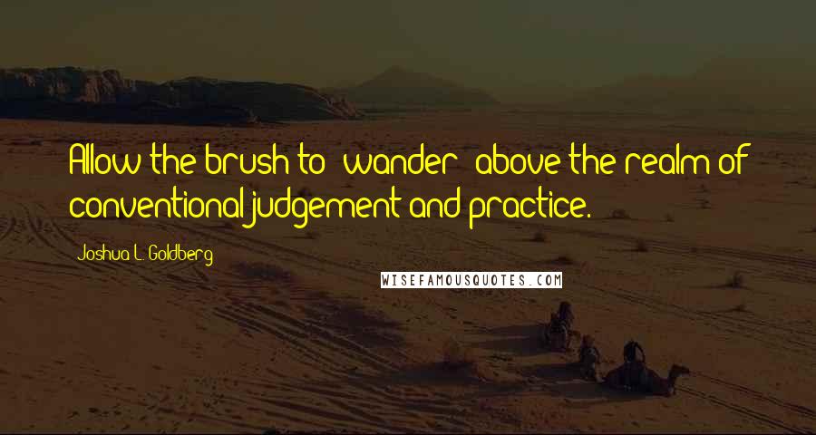 Joshua L. Goldberg quotes: Allow the brush to 'wander' above the realm of conventional judgement and practice.