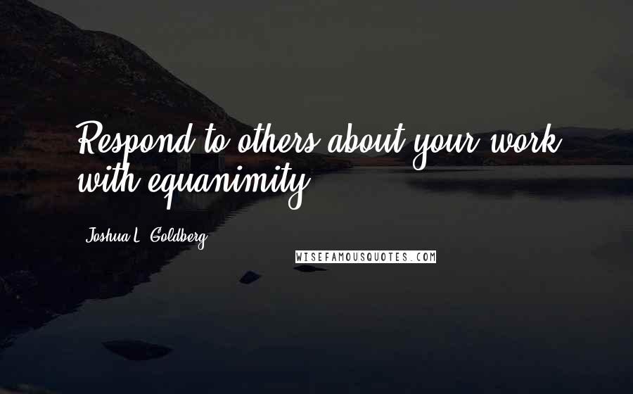 Joshua L. Goldberg quotes: Respond to others about your work with equanimity.
