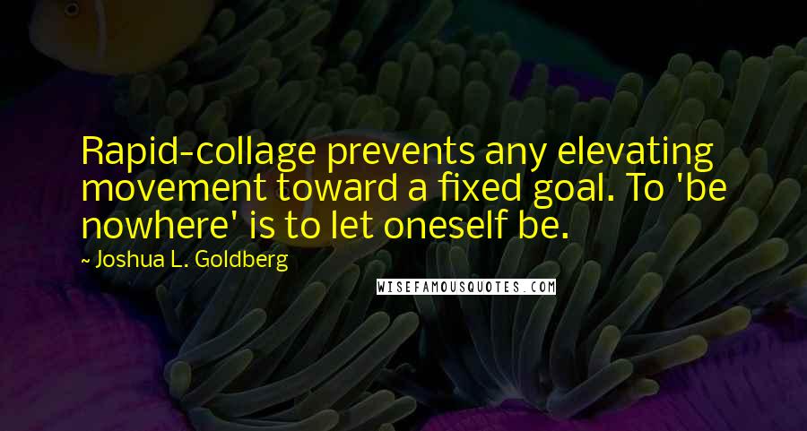 Joshua L. Goldberg quotes: Rapid-collage prevents any elevating movement toward a fixed goal. To 'be nowhere' is to let oneself be.