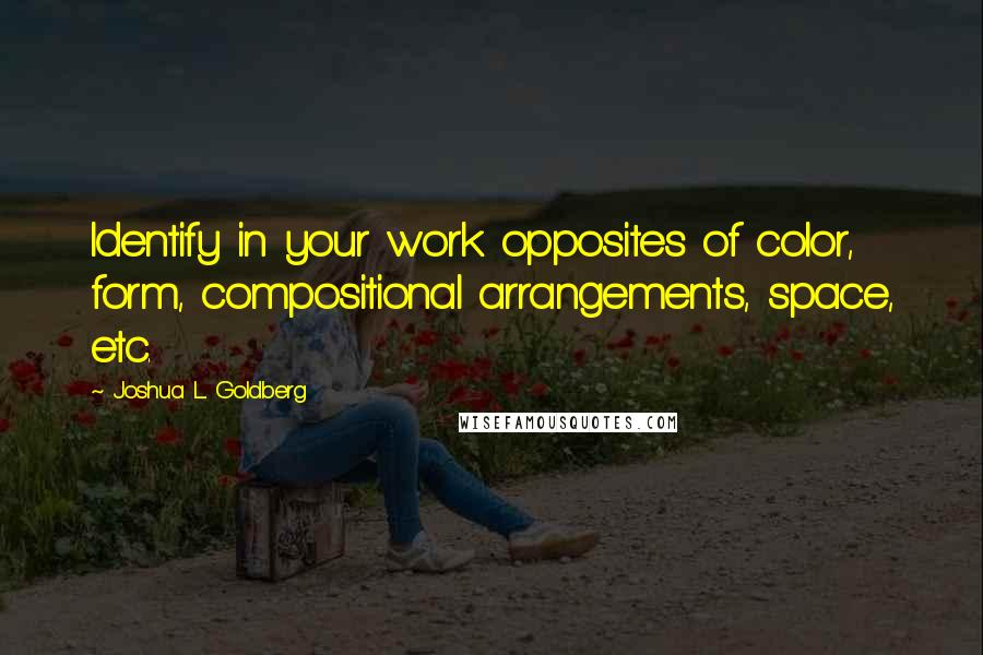 Joshua L. Goldberg quotes: Identify in your work opposites of color, form, compositional arrangements, space, etc.