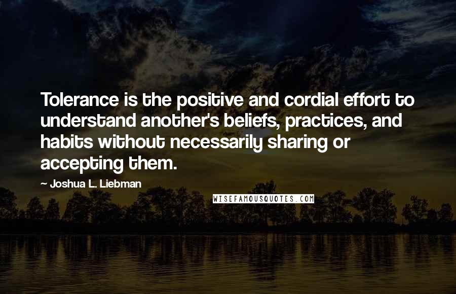 Joshua L. Liebman quotes: Tolerance is the positive and cordial effort to understand another's beliefs, practices, and habits without necessarily sharing or accepting them.