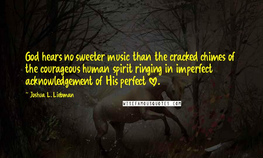 Joshua L. Liebman quotes: God hears no sweeter music than the cracked chimes of the courageous human spirit ringing in imperfect acknowledgement of His perfect love.