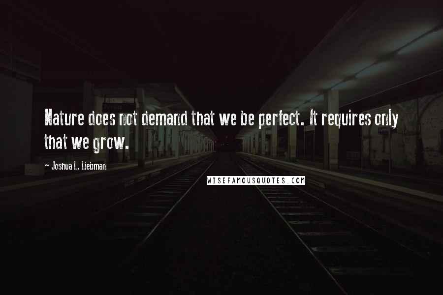 Joshua L. Liebman quotes: Nature does not demand that we be perfect. It requires only that we grow.