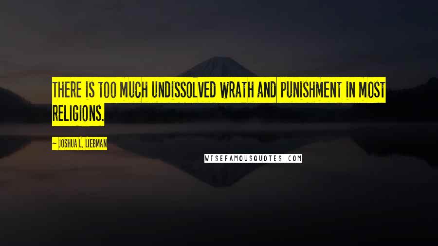 Joshua L. Liebman quotes: There is too much undissolved wrath and punishment in most religions.