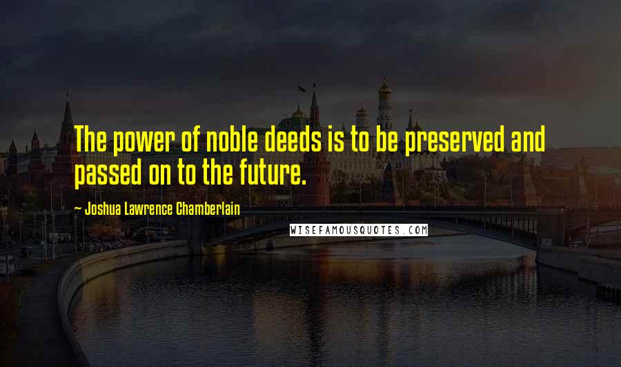 Joshua Lawrence Chamberlain quotes: The power of noble deeds is to be preserved and passed on to the future.