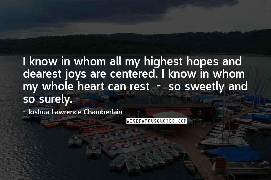 Joshua Lawrence Chamberlain quotes: I know in whom all my highest hopes and dearest joys are centered. I know in whom my whole heart can rest - so sweetly and so surely.