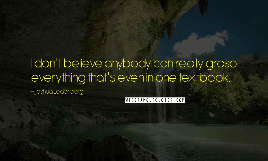Joshua Lederberg quotes: I don't believe anybody can really grasp everything that's even in one textbook.