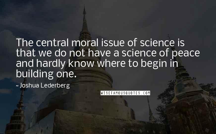 Joshua Lederberg quotes: The central moral issue of science is that we do not have a science of peace and hardly know where to begin in building one.