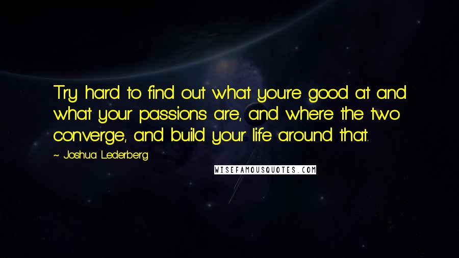 Joshua Lederberg quotes: Try hard to find out what you're good at and what your passions are, and where the two converge, and build your life around that.