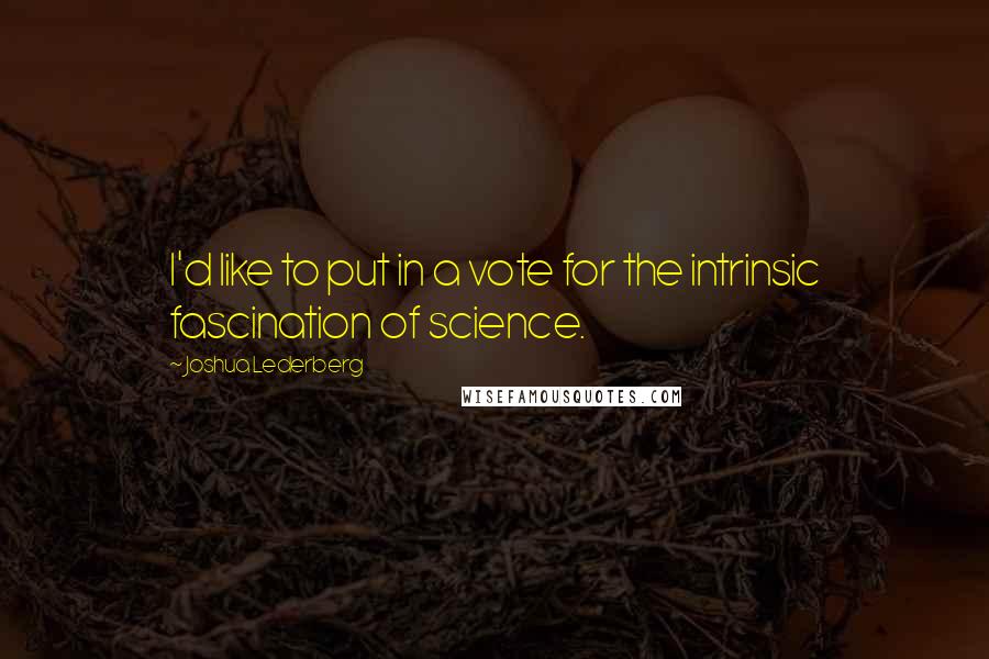 Joshua Lederberg quotes: I'd like to put in a vote for the intrinsic fascination of science.