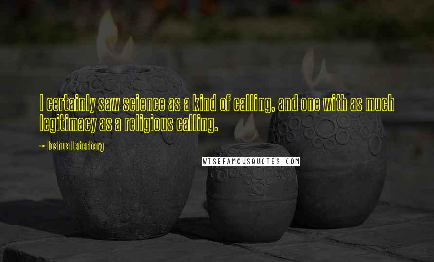 Joshua Lederberg quotes: I certainly saw science as a kind of calling, and one with as much legitimacy as a religious calling.