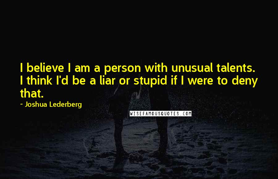 Joshua Lederberg quotes: I believe I am a person with unusual talents. I think I'd be a liar or stupid if I were to deny that.