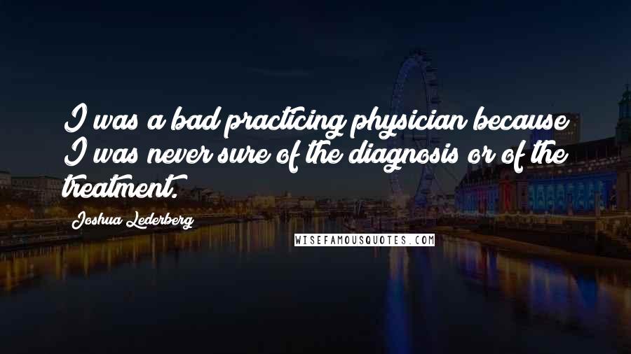 Joshua Lederberg quotes: I was a bad practicing physician because I was never sure of the diagnosis or of the treatment.