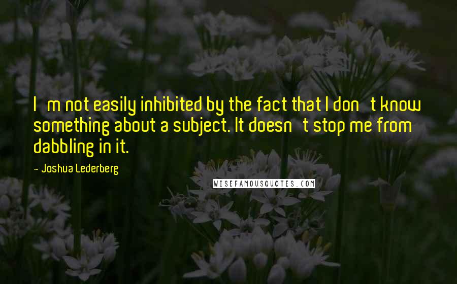 Joshua Lederberg quotes: I'm not easily inhibited by the fact that I don't know something about a subject. It doesn't stop me from dabbling in it.