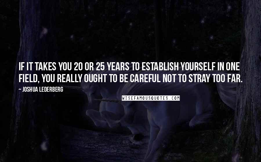 Joshua Lederberg quotes: If it takes you 20 or 25 years to establish yourself in one field, you really ought to be careful not to stray too far.