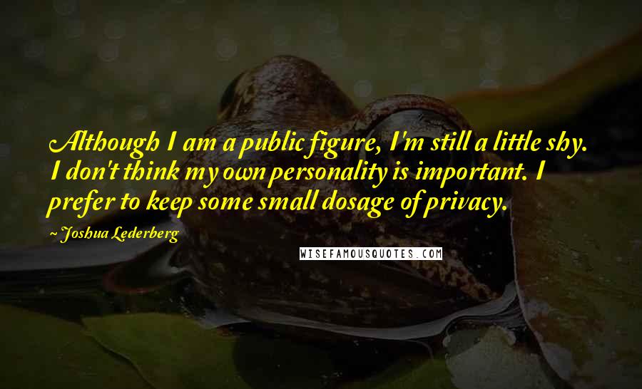 Joshua Lederberg quotes: Although I am a public figure, I'm still a little shy. I don't think my own personality is important. I prefer to keep some small dosage of privacy.