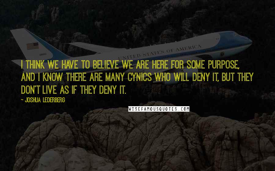 Joshua Lederberg quotes: I think we have to believe we are here for some purpose, and I know there are many cynics who will deny it, but they don't live as if they