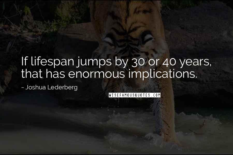 Joshua Lederberg quotes: If lifespan jumps by 30 or 40 years, that has enormous implications.