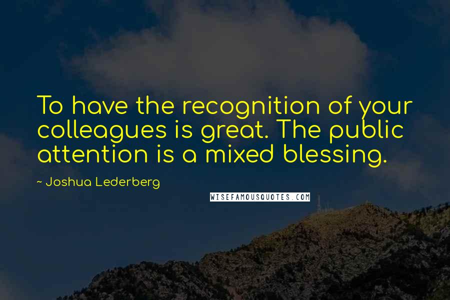 Joshua Lederberg quotes: To have the recognition of your colleagues is great. The public attention is a mixed blessing.