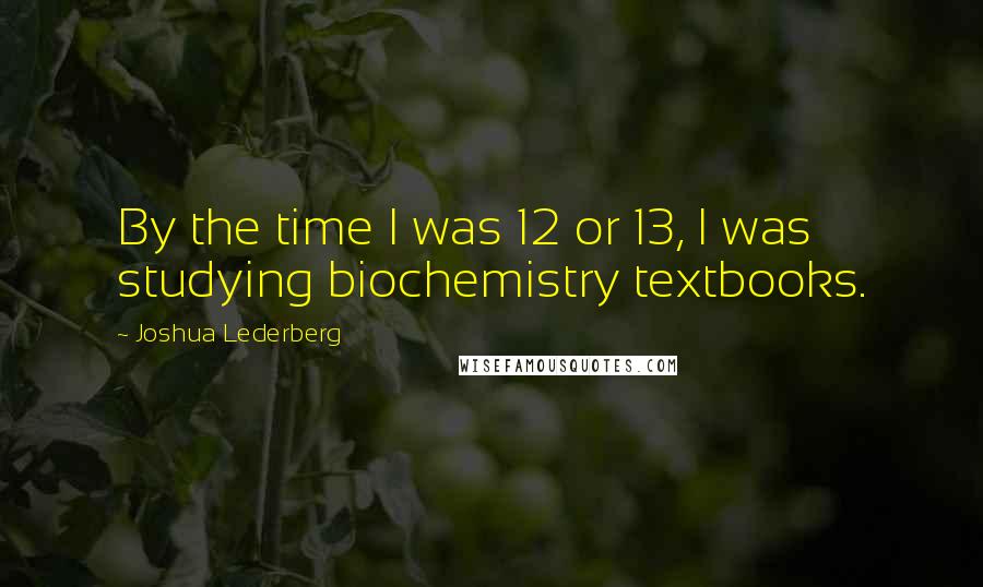 Joshua Lederberg quotes: By the time I was 12 or 13, I was studying biochemistry textbooks.