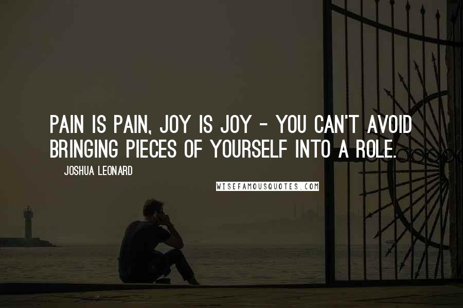 Joshua Leonard quotes: Pain is pain, joy is joy - you can't avoid bringing pieces of yourself into a role.