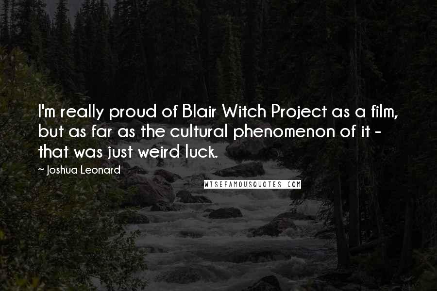 Joshua Leonard quotes: I'm really proud of Blair Witch Project as a film, but as far as the cultural phenomenon of it - that was just weird luck.