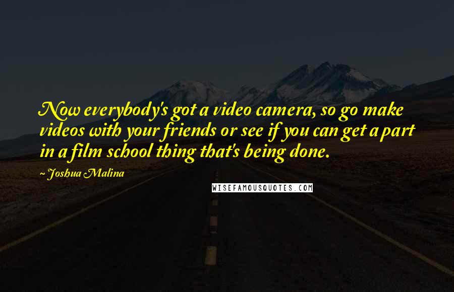 Joshua Malina quotes: Now everybody's got a video camera, so go make videos with your friends or see if you can get a part in a film school thing that's being done.