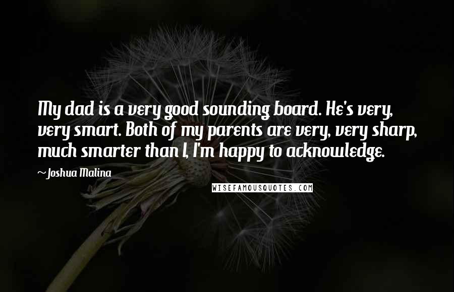 Joshua Malina quotes: My dad is a very good sounding board. He's very, very smart. Both of my parents are very, very sharp, much smarter than I, I'm happy to acknowledge.