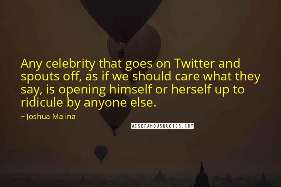 Joshua Malina quotes: Any celebrity that goes on Twitter and spouts off, as if we should care what they say, is opening himself or herself up to ridicule by anyone else.